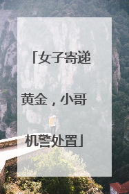 女子寄递黄金，小哥机警处置